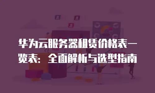 华为云服务器租赁价格表一览表：全面解析与选型指南