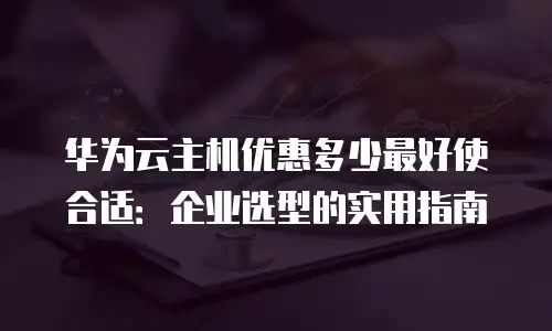 华为云主机优惠多少最好使合适：企业选型的实用指南