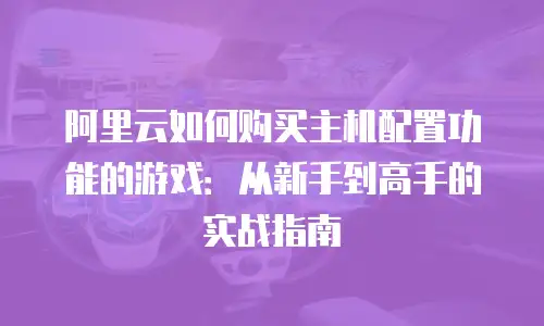 阿里云如何购买主机配置功能的游戏：从新手到高手的实战指南