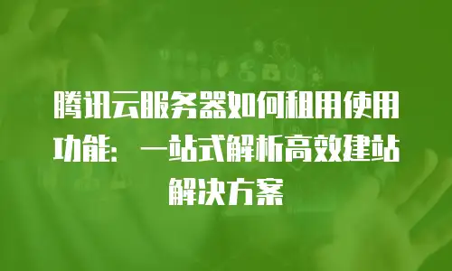 腾讯云服务器如何租用使用功能：一站式解析高效建站解决方案