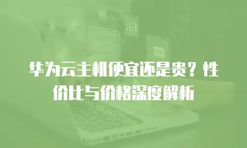 华为云主机便宜还是贵？性价比与价格深度解析