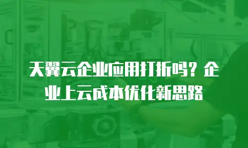 天翼云企业应用打折吗？企业上云成本优化新思路
