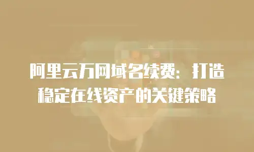 阿里云万网域名续费：打造稳定在线资产的关键策略