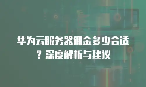 华为云服务器佣金多少合适？深度解析与建议