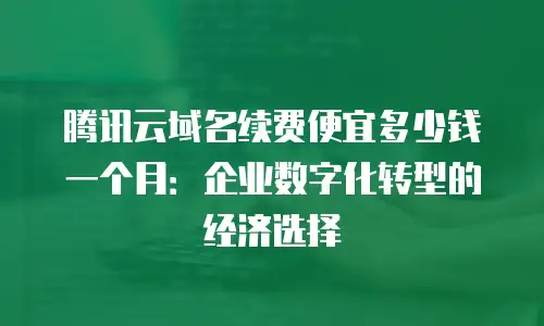 腾讯云域名续费便宜多少钱一个月：企业数字化转型的经济选择