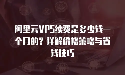 阿里云VPS续费是多少钱一个月的？详解价格策略与省钱技巧