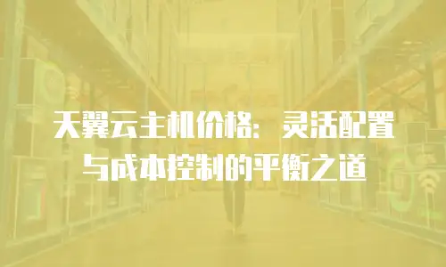 天翼云主机价格：灵活配置与成本控制的平衡之道