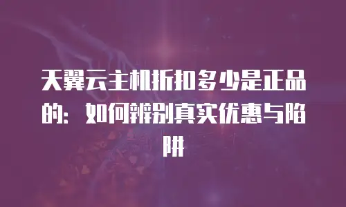 天翼云主机折扣多少是正品的：如何辨别真实优惠与陷阱