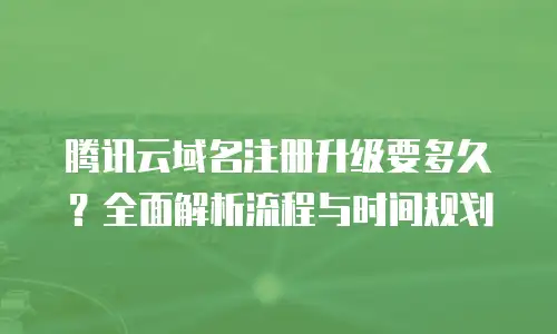 腾讯云域名注册升级要多久？全面解析流程与时间规划