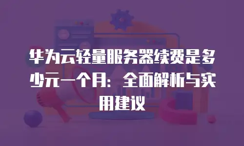 华为云轻量服务器续费是多少元一个月：全面解析与实用建议