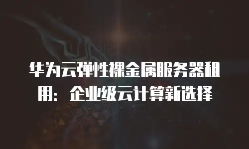 华为云弹性裸金属服务器租用：企业级云计算新选择