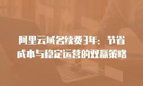 阿里云域名续费3年：节省成本与稳定运营的双赢策略