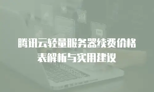 腾讯云轻量服务器续费价格表解析与实用建议