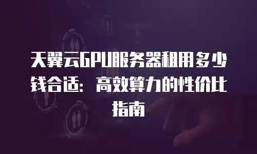 天翼云GPU服务器租用多少钱合适：高效算力的性价比指南