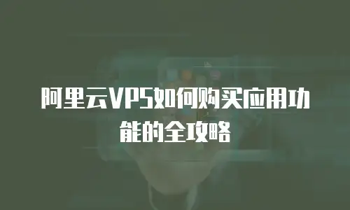 阿里云VPS如何购买应用功能的全攻略