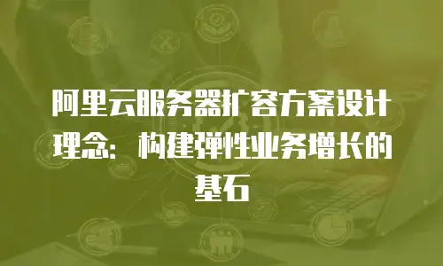 阿里云服务器扩容方案设计理念：构建弹性业务增长的基石