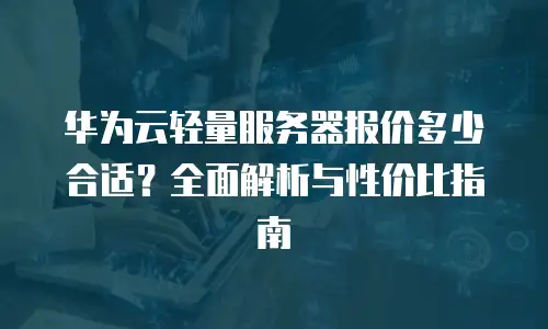 华为云轻量服务器报价多少合适？全面解析与性价比指南