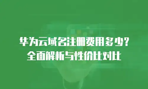 华为云域名注册费用多少？全面解析与性价比对比