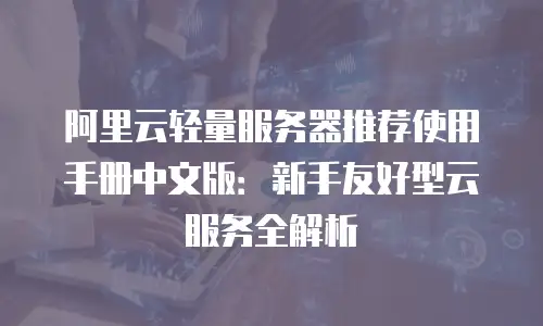 阿里云轻量服务器推荐使用手册中文版：新手友好型云服务全解析