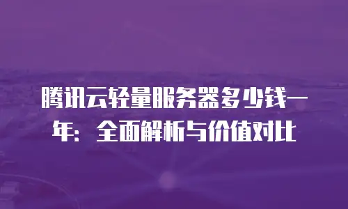 腾讯云轻量服务器多少钱一年：全面解析与价值对比