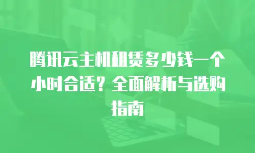 腾讯云主机租赁多少钱一个小时合适？全面解析与选购指南