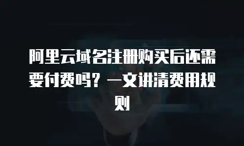 阿里云域名注册购买后还需要付费吗？一文讲清费用规则