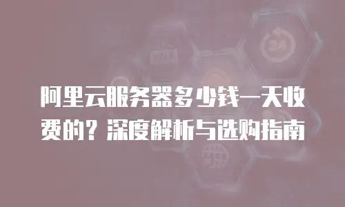阿里云服务器多少钱一天收费的？深度解析与选购指南