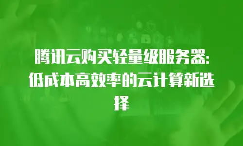 腾讯云购买轻量级服务器：低成本高效率的云计算新选择