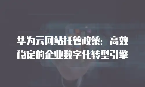 华为云网站托管政策：高效稳定的企业数字化转型引擎