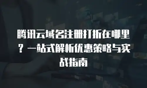 腾讯云域名注册打折在哪里？一站式解析优惠策略与实战指南