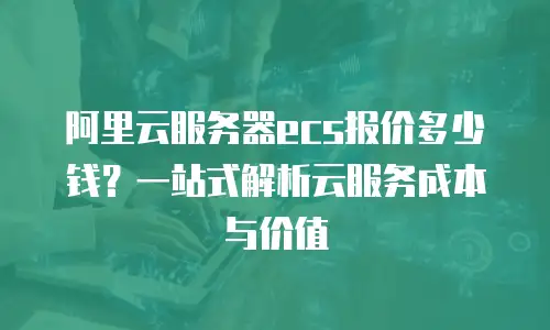 阿里云服务器ecs报价多少钱？一站式解析云服务成本与价值