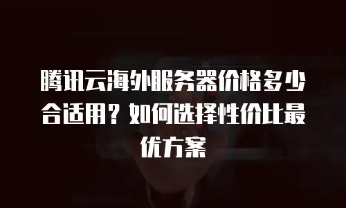 腾讯云海外服务器价格多少合适用？如何选择性价比最优方案