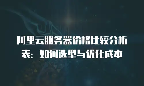 阿里云服务器价格比较分析表：如何选型与优化成本