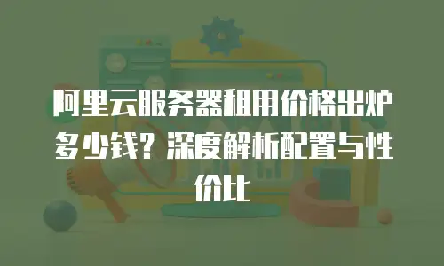 阿里云服务器租用价格出炉多少钱？深度解析配置与性价比