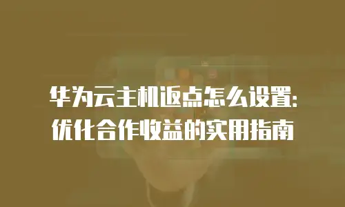 华为云主机返点怎么设置：优化合作收益的实用指南