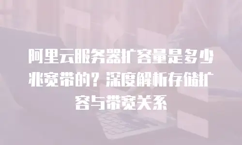 阿里云服务器扩容量是多少兆宽带的？深度解析存储扩容与带宽关系