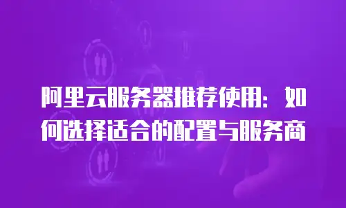 阿里云服务器推荐使用：如何选择适合的配置与服务商