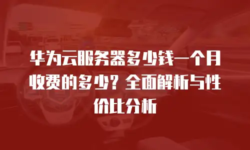 华为云服务器多少钱一个月收费的多少？全面解析与性价比分析