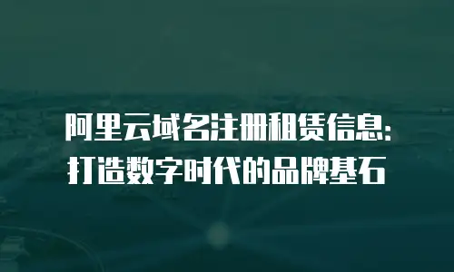 阿里云域名注册租赁信息：打造数字时代的品牌基石
