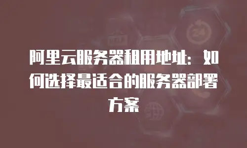 阿里云服务器租用地址：如何选择最适合的服务器部署方案