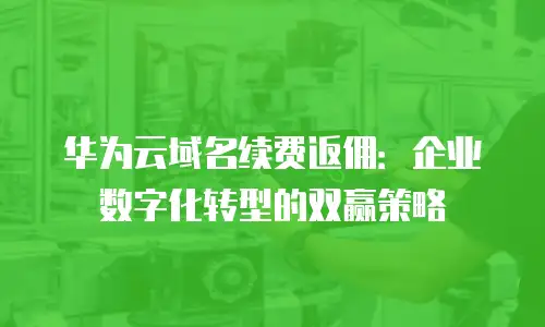 华为云域名续费返佣：企业数字化转型的双赢策略