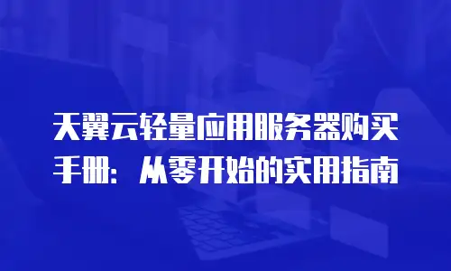 天翼云轻量应用服务器购买手册：从零开始的实用指南