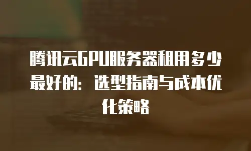 腾讯云GPU服务器租用多少最好的：选型指南与成本优化策略