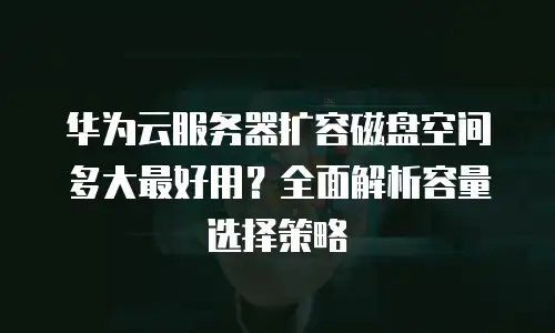 华为云服务器扩容磁盘空间多大最好用？全面解析容量选择策略