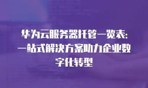 华为云服务器托管一览表：一站式解决方案助力企业数字化转型
