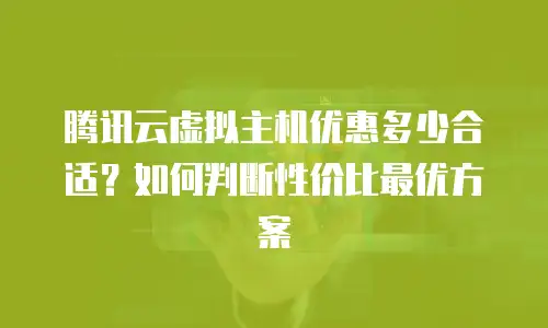 腾讯云虚拟主机优惠多少合适？如何判断性价比最优方案
