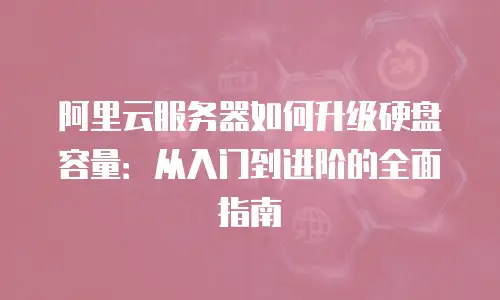 阿里云服务器如何升级硬盘容量：从入门到进阶的全面指南