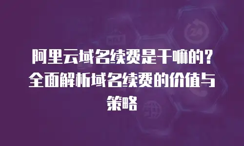 阿里云域名续费是干嘛的？全面解析域名续费的价值与策略