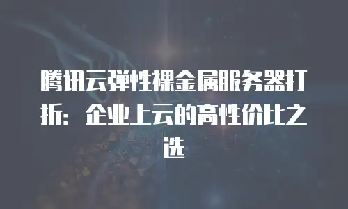 腾讯云弹性裸金属服务器打折：企业上云的高性价比之选