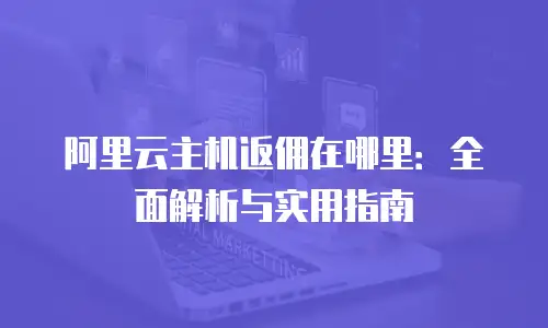 阿里云主机返佣在哪里：全面解析与实用指南